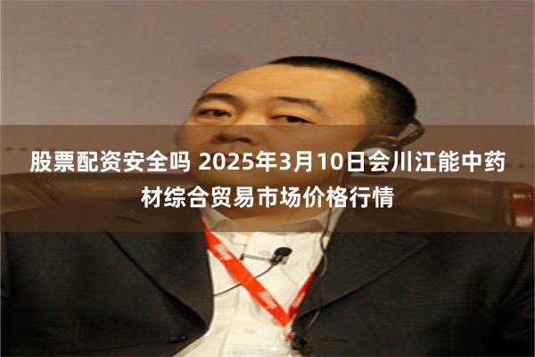 股票配资安全吗 2025年3月10日会川江能中药材综合贸易市场价格行情