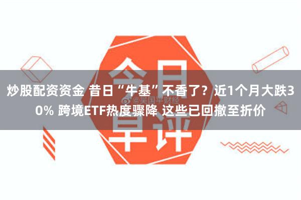 炒股配资资金 昔日“牛基”不香了？近1个月大跌30% 跨境ETF热度骤降 这些已回撤至折价