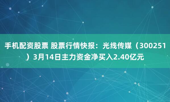 手机配资股票 股票行情快报：光线传媒（300251）3月14日主力资金净买入2.40亿元