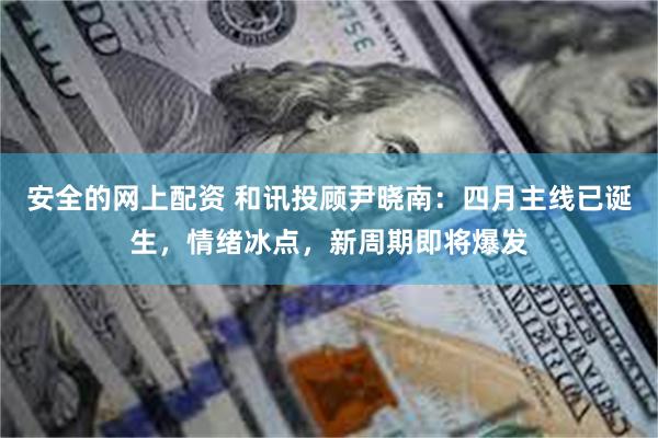 安全的网上配资 和讯投顾尹晓南：四月主线已诞生，情绪冰点，新周期即将爆发