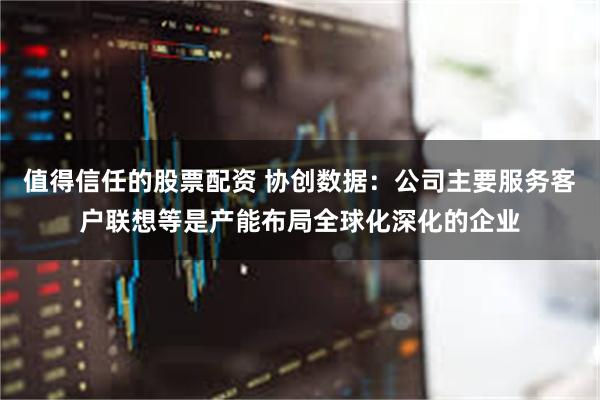 值得信任的股票配资 协创数据：公司主要服务客户联想等是产能布局全球化深化的企业