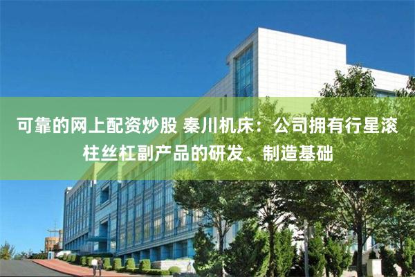 可靠的网上配资炒股 秦川机床：公司拥有行星滚柱丝杠副产品的研发、制造基础