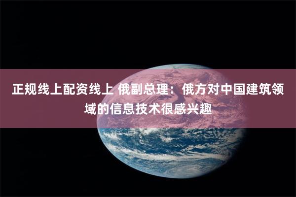 正规线上配资线上 俄副总理：俄方对中国建筑领域的信息技术很感兴趣
