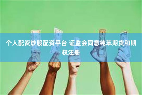 个人配资炒股配资平台 证监会同意纯苯期货和期权注册