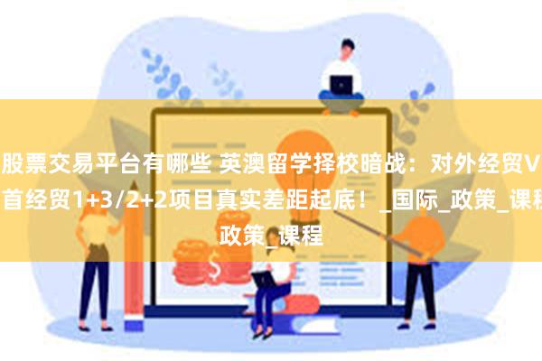 股票交易平台有哪些 英澳留学择校暗战：对外经贸VS首经贸1+3/2+2项目真实差距起底！_国际_政策_课程