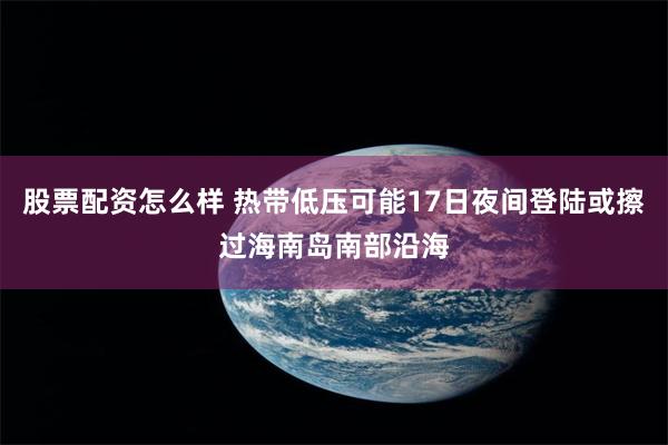 股票配资怎么样 热带低压可能17日夜间登陆或擦过海南岛南部沿海