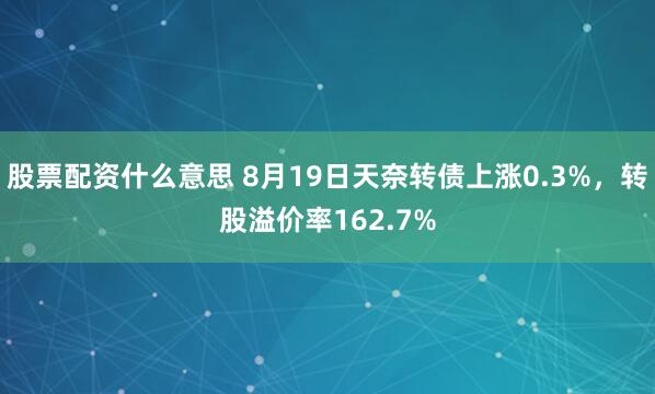 股票配资什么意思 8月19日天奈转债上涨0.3%，转股溢价率162.7%