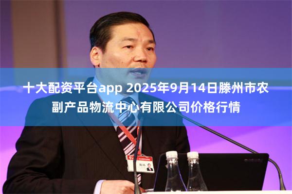 十大配资平台app 2025年9月14日滕州市农副产品物流中心有限公司价格行情