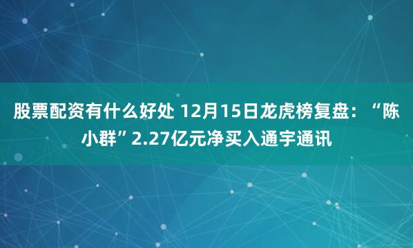 股票配资有什么好处 12月15日龙虎榜复盘：“陈小群”2.27亿元净买入通宇通讯