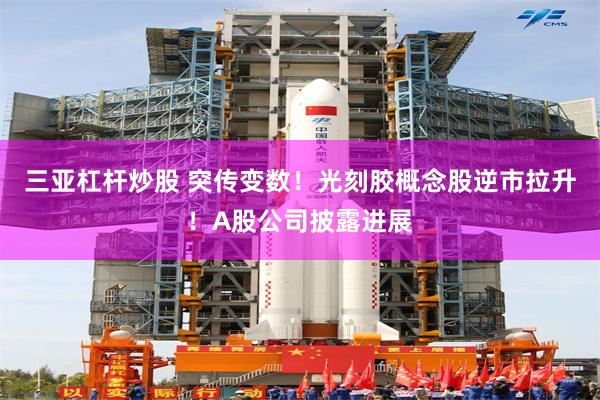 三亚杠杆炒股 突传变数！光刻胶概念股逆市拉升！A股公司披露进展