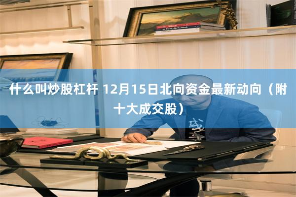 什么叫炒股杠杆 12月15日北向资金最新动向（附十大成交股）