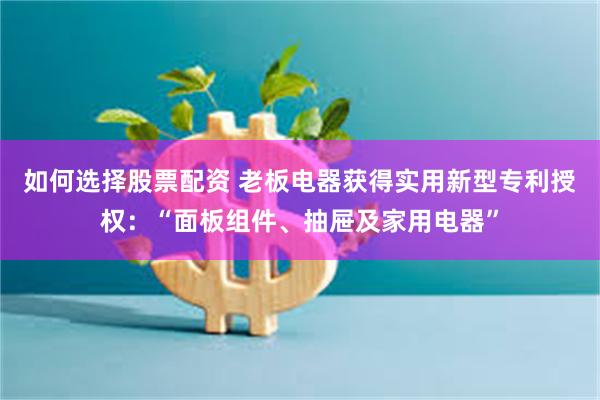 如何选择股票配资 老板电器获得实用新型专利授权：“面板组件、抽屉及家用电器”