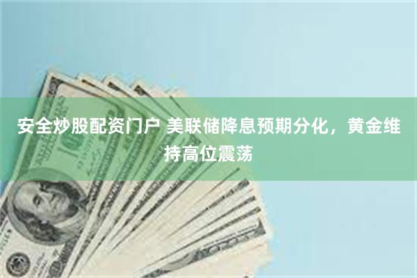 安全炒股配资门户 美联储降息预期分化，黄金维持高位震荡
