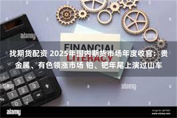 找期货配资 2025年国内期货市场年度收官：贵金属、有色领涨市场 铂、钯年尾上演过山车